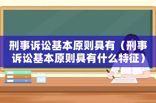 刑事訴訟基本原則具有（刑事訴訟基本原則具有什么特征）