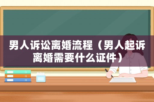 男人訴訟離婚流程（男人起訴離婚需要什么證件）