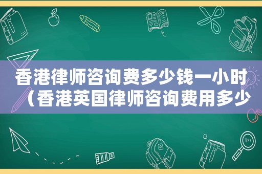 香港律師咨詢費多少錢一小時（香港英國律師咨詢費用多少）