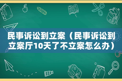 民事訴訟到立案（民事訴訟到立案廳10天了不立案怎么辦）