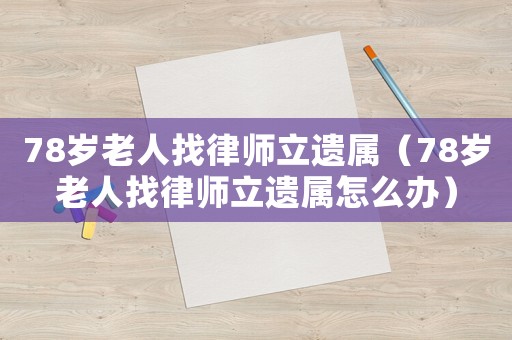 78歲老人找律師立遺屬（78歲老人找律師立遺屬怎么辦）