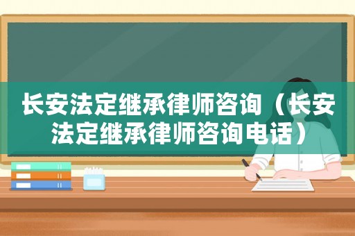 長安法定繼承律師咨詢（長安法定繼承律師咨詢電話）