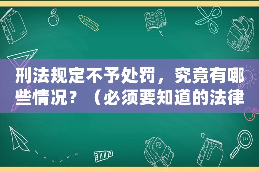 刑法規定不予處罰，究竟有哪些情況？（必須要知道的法律知識）