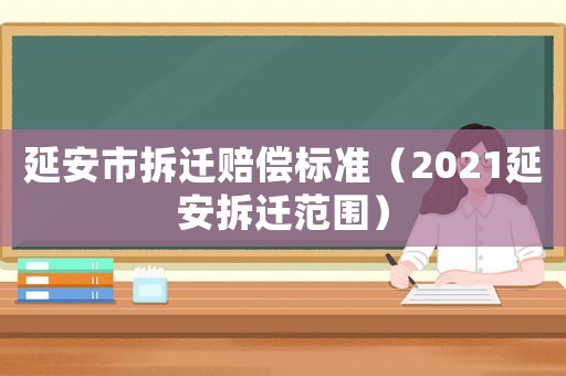 延安市拆遷賠償標(biāo)準(zhǔn)（2021延安拆遷范圍）