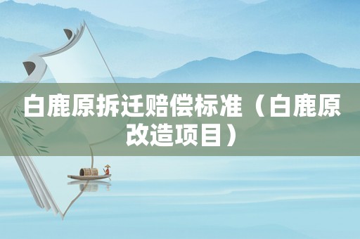 白鹿原拆遷賠償標(biāo)準(zhǔn)（白鹿原改造項(xiàng)目）
