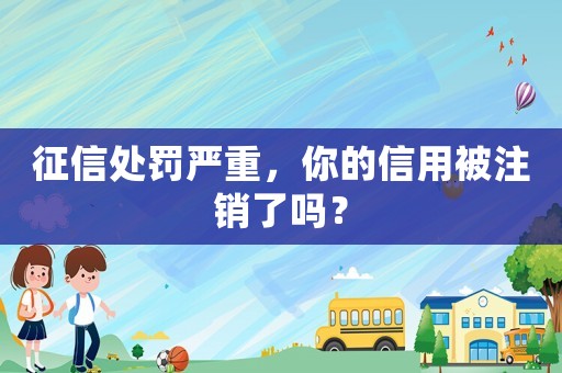 征信處罰嚴(yán)重，你的信用被注銷了嗎？