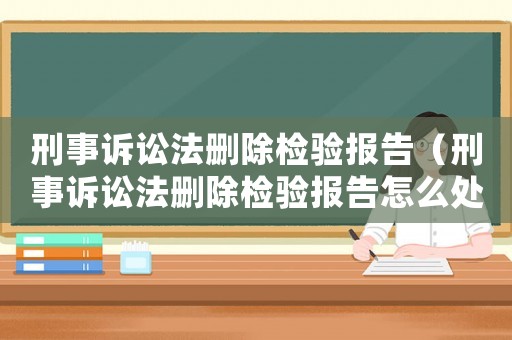 刑事訴訟法刪除檢驗報告（刑事訴訟法刪除檢驗報告怎么處理）