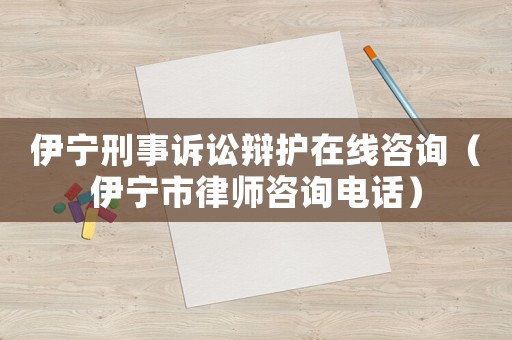 伊寧刑事訴訟辯護在線咨詢（伊寧市律師咨詢電話）