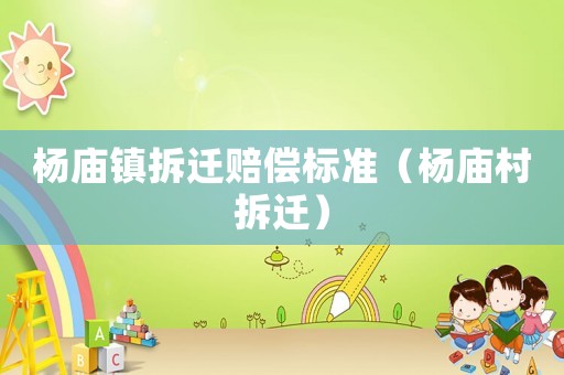 楊廟鎮(zhèn)拆遷賠償標準（楊廟村拆遷）