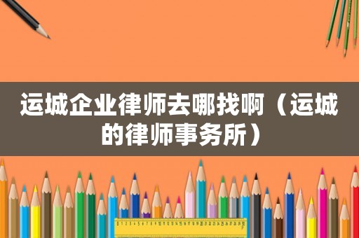 運城企業律師去哪找啊（運城的律師事務所）