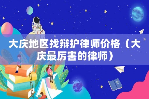 大慶地區找辯護律師價格（大慶最厲害的律師）