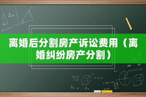 離婚后分割房產(chǎn)訴訟費(fèi)用（離婚糾紛房產(chǎn)分割）
