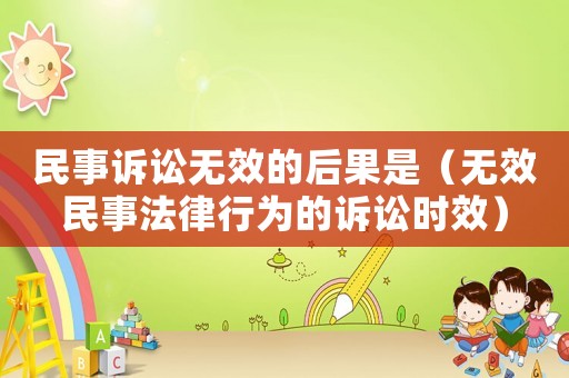 民事訴訟無效的后果是（無效民事法律行為的訴訟時效）