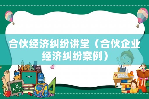合伙經濟糾紛講堂（合伙企業經濟糾紛案例）
