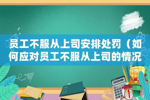 員工不服從上司安排處罰（如何應(yīng)對員工不服從上司的情況）