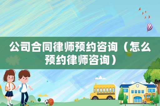 公司合同律師預約咨詢（怎么預約律師咨詢）