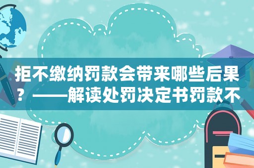 拒不繳納罰款會(huì)帶來哪些后果？——解讀處罰決定書罰款不交問題