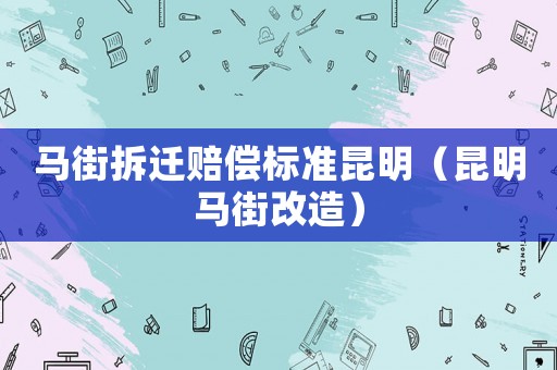 馬街拆遷賠償標準昆明（昆明馬街改造）