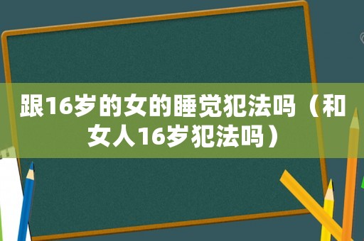 跟16歲的女的睡覺(jué)犯法嗎（和女人16歲犯法嗎）
