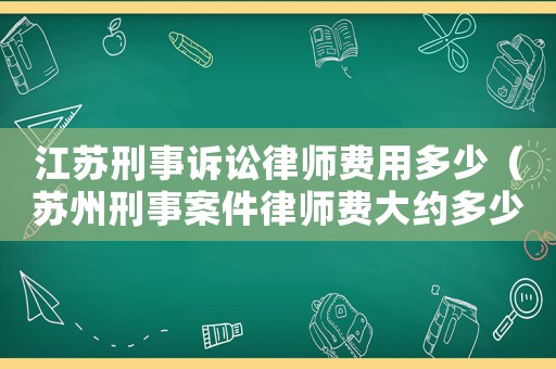 江蘇刑事訴訟律師費(fèi)用多少（蘇州刑事案件律師費(fèi)大約多少）