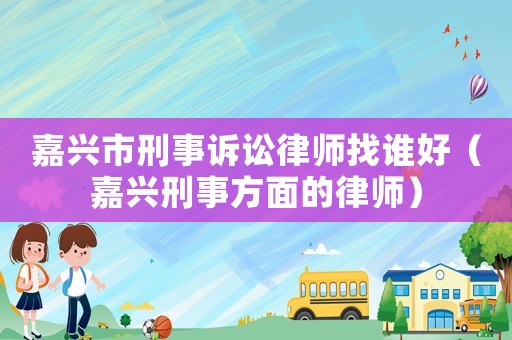 嘉興市刑事訴訟律師找誰(shuí)好（嘉興刑事方面的律師）