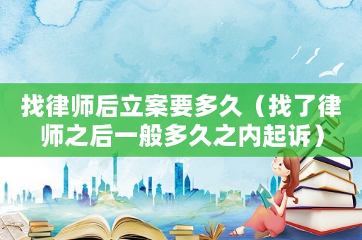 找律師后立案要多久（找了律師之后一般多久之內起訴）