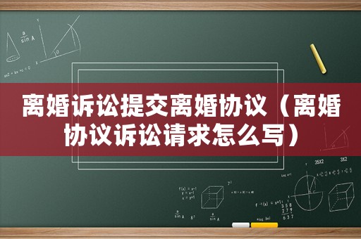 離婚訴訟提交離婚協議（離婚協議訴訟請求怎么寫）