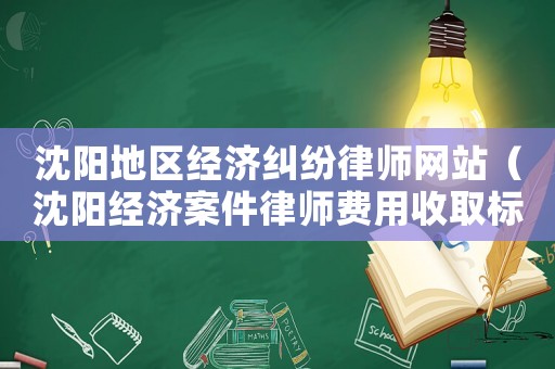 沈陽地區經濟糾紛律師網站（沈陽經濟案件律師費用收取標準）