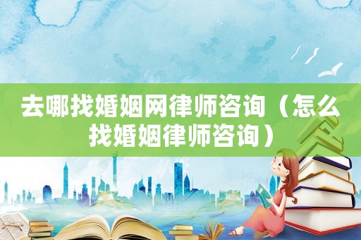 去哪找婚姻網律師咨詢（怎么找婚姻律師咨詢）