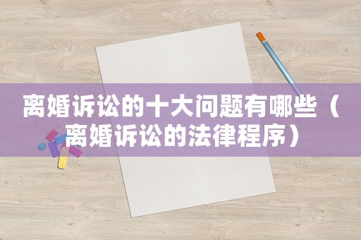 離婚訴訟的十大問題有哪些（離婚訴訟的法律程序）
