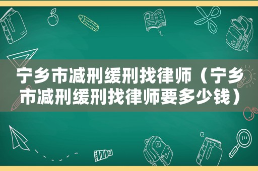 寧鄉市減刑緩刑找律師（寧鄉市減刑緩刑找律師要多少錢）