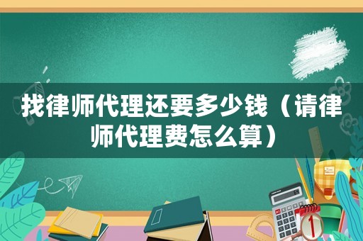 找律師代理還要多少錢（請律師代理費怎么算）