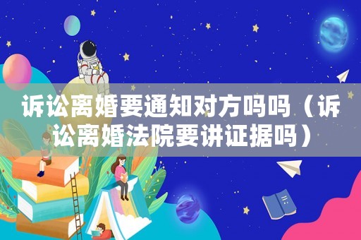 訴訟離婚要通知對方嗎嗎（訴訟離婚法院要講證據嗎）