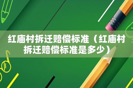 紅廟村拆遷賠償標(biāo)準(zhǔn)（紅廟村拆遷賠償標(biāo)準(zhǔn)是多少）