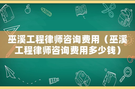 巫溪工程律師咨詢費用（巫溪工程律師咨詢費用多少錢）
