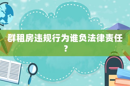 群租房違規行為誰負法律責任？
