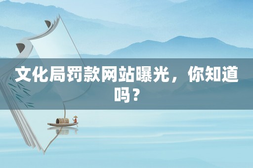 文化局罰款網(wǎng)站曝光，你知道嗎？