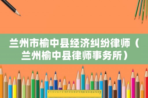 蘭州市榆中縣經濟糾紛律師（蘭州榆中縣律師事務所）