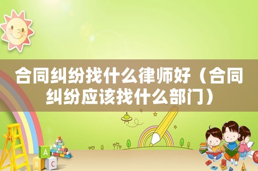 合同糾紛找什么律師好（合同糾紛應該找什么部門）