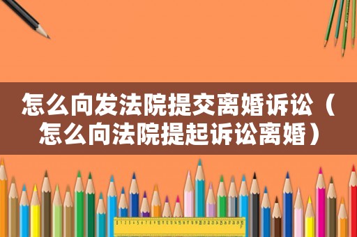 怎么向發(fā)法院提交離婚訴訟（怎么向法院提起訴訟離婚）