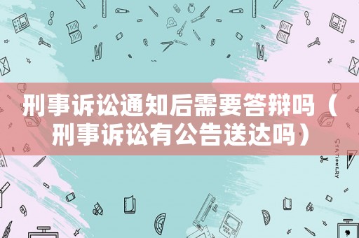 刑事訴訟通知后需要答辯嗎（刑事訴訟有公告送達嗎）