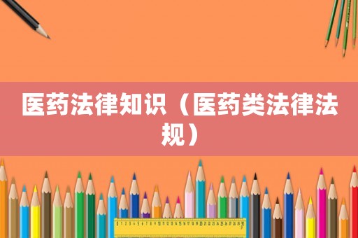 醫藥法律知識（醫藥類法律法規）