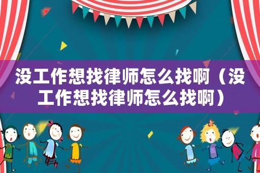 沒工作想找律師怎么找啊（沒工作想找律師怎么找啊）
