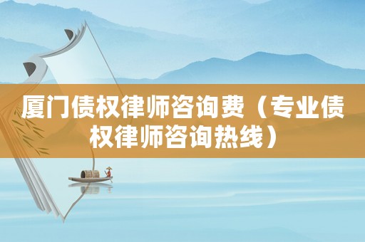 廈門債權(quán)律師咨詢費（專業(yè)債權(quán)律師咨詢熱線）