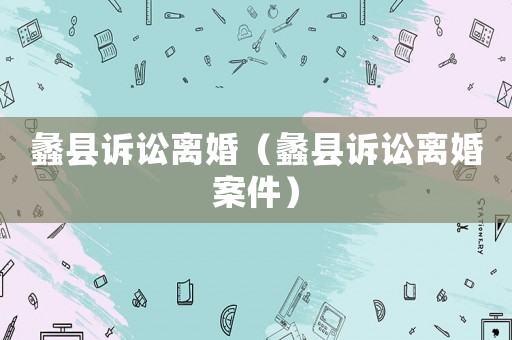 蠡縣訴訟離婚（蠡縣訴訟離婚案件）