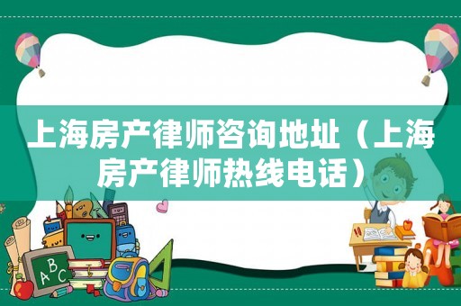 上海房產(chǎn)律師咨詢地址（上海房產(chǎn)律師熱線電話）