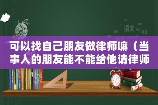 可以找自己朋友做律師嘛（當事人的朋友能不能給他請律師）