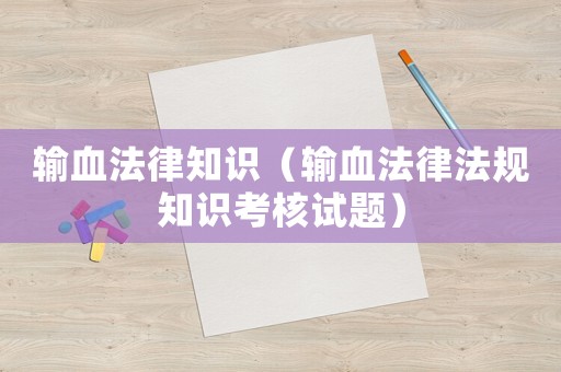 輸血法律知識（輸血法律法規知識考核試題）