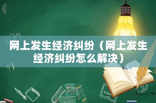 網上發生經濟糾紛（網上發生經濟糾紛怎么解決）