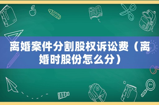 離婚案件分割股權訴訟費（離婚時股份怎么分）